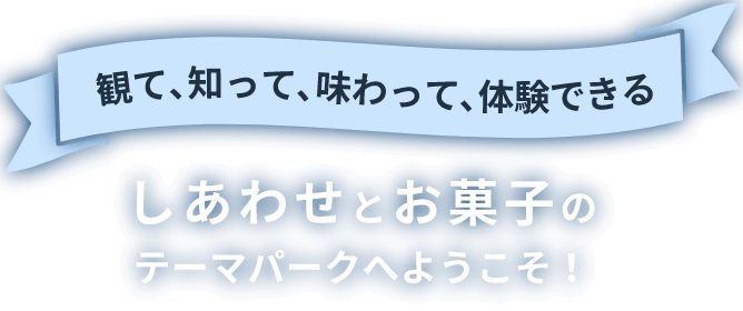 観て、知って、味わって、体験できる しあわせとお菓子のテーマパークへようこそ！